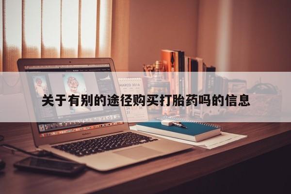 私下打胎药在线购买，关于有别的途径购买打胎药吗的信息
