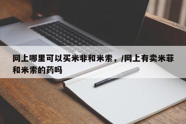 私下打胎药在线购买，网上哪里可以买米非和米索，/网上有卖米菲和米索的药吗