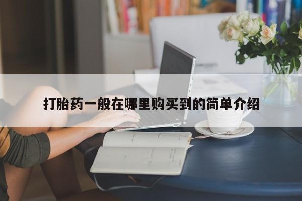 私下打胎药在线购买，打胎药一般在哪里购买到的简单介绍