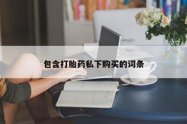 私下打胎药在线购买，包含打胎药私下购买的词条