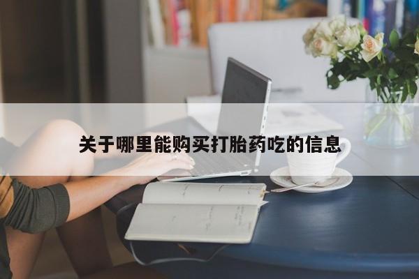 私下打胎药在线购买，关于哪里能购买打胎药吃的信息
