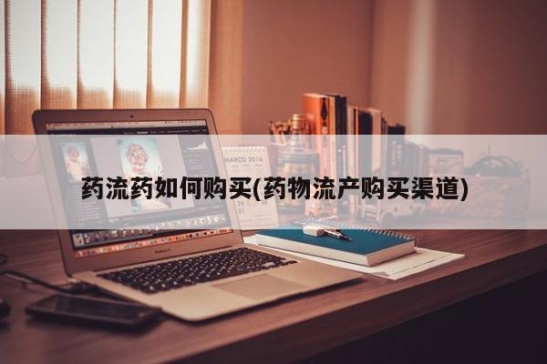私下打胎药在线购买，药流药如何购买(药物流产购买渠道)