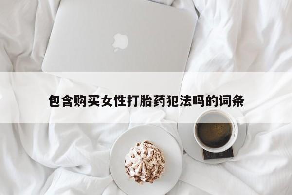 私下打胎药在线购买，包含购买女性打胎药犯法吗的词条