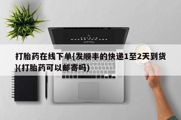 私下打胎药在线购买，打胎药在线下单{发顺丰的快递1至2天到货}(打胎药可以邮寄吗)