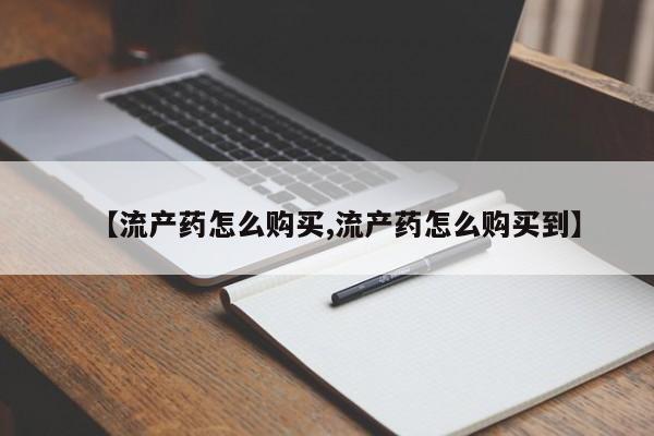 私下打胎药在线购买，【流产药怎么购买,流产药怎么购买到】