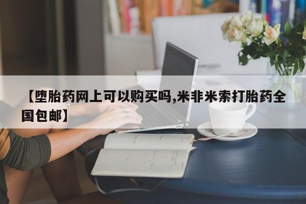私下打胎药在线购买，【堕胎药网上可以购买吗,米非米索打胎药全国包邮】