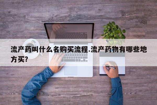 私下打胎药在线购买，流产药叫什么名购买流程.流产药物有哪些地方买？