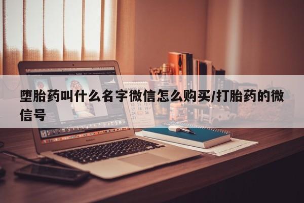私下打胎药在线购买，堕胎药叫什么名字微信怎么购买/打胎药的微信号