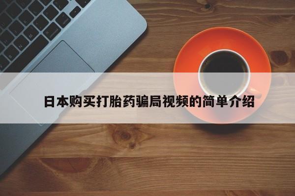 私下打胎药在线购买，日本购买打胎药骗局视频的简单介绍