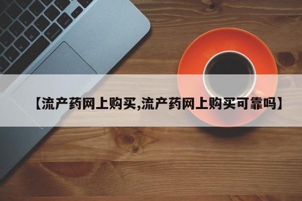 私下打胎药在线购买，【流产药网上购买,流产药网上购买可靠吗】