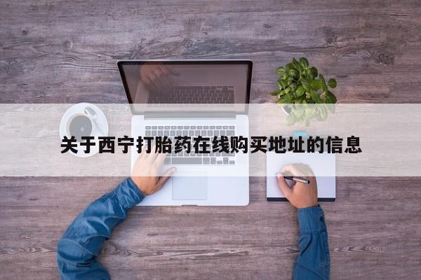 私下打胎药在线购买，关于西宁打胎药在线购买地址的信息