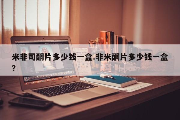私下打胎药在线购买，米非司酮片多少钱一盒.非米酮片多少钱一盒？