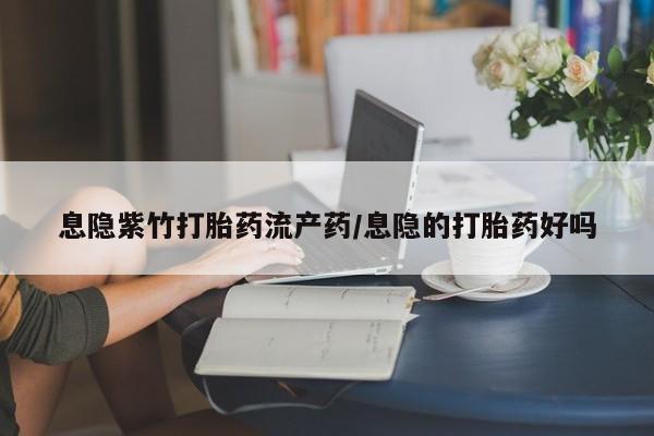 私下打胎药在线购买，息隐紫竹打胎药流产药/息隐的打胎药好吗