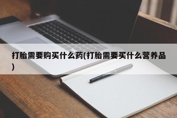 私下打胎药在线购买，打胎需要购买什么药(打胎需要买什么营养品)
