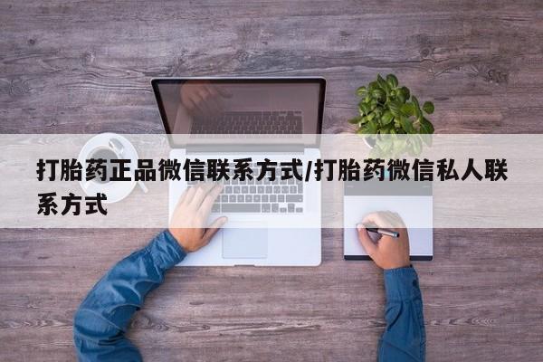 私下打胎药在线购买，打胎药正品微信联系方式/打胎药微信私人联系方式