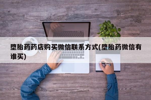 私下打胎药在线购买，堕胎药药店购买微信联系方式(堕胎药微信有谁买)