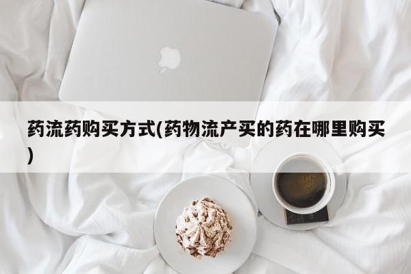 私下打胎药在线购买，药流药购买方式(药物流产买的药在哪里购买)