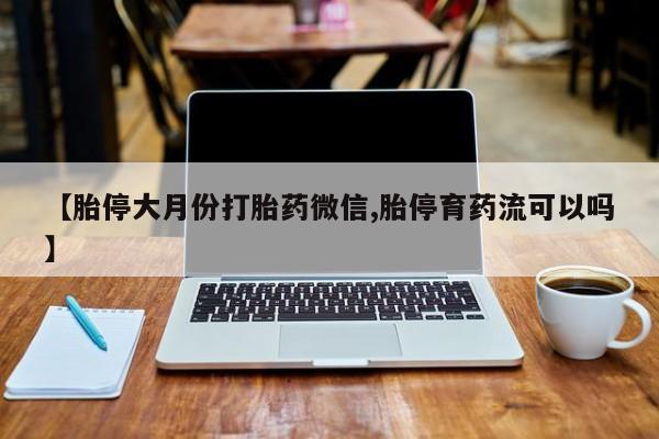 私下打胎药在线购买，【胎停大月份打胎药微信,胎停育药流可以吗】
