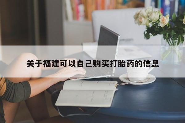 私下打胎药在线购买，关于福建可以自己购买打胎药的信息