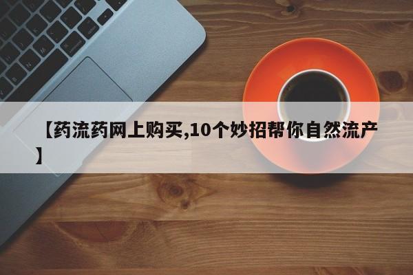 私下打胎药在线购买，【药流药网上购买,10个妙招帮你自然流产】