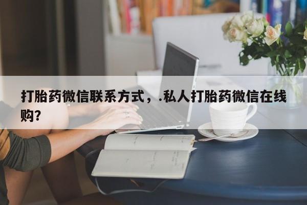私下打胎药在线购买，打胎药微信联系方式，.私人打胎药微信在线购？