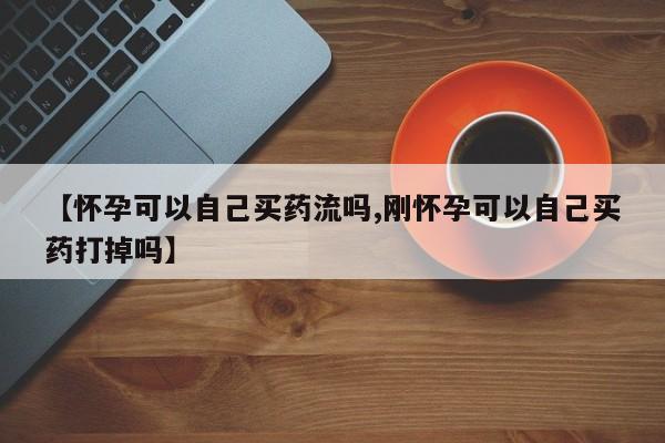 私下打胎药在线购买，【怀孕可以自己买药流吗,刚怀孕可以自己买药打掉吗】