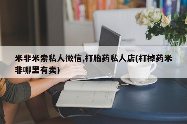 私下打胎药在线购买，米非米索私人微信,打胎药私人店(打掉药米非哪里有卖)