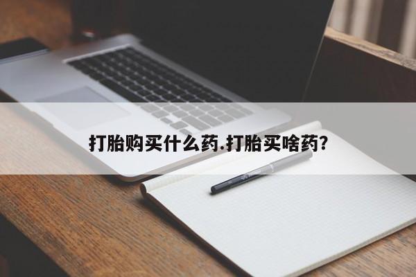 私下打胎药在线购买，打胎购买什么药.打胎买啥药？